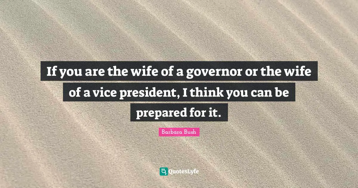 If you are the wife of a governor or the wife of a vice president, I think you can be prepared for it.