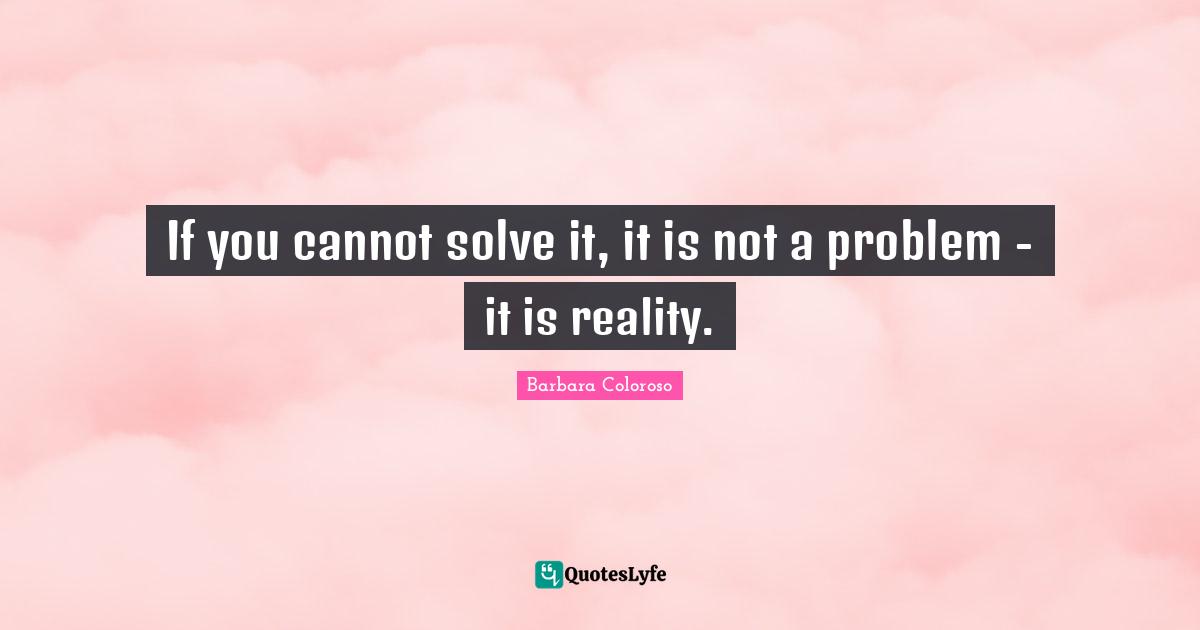 If you cannot solve it, it is not a problem - it is reality.