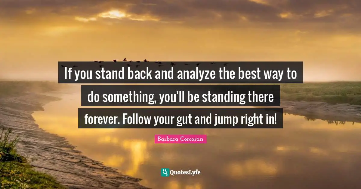 Guts Quotes: "If you stand back and analyze the best way to do something, you'll be standing there forever. Follow your gut and jump right in!"