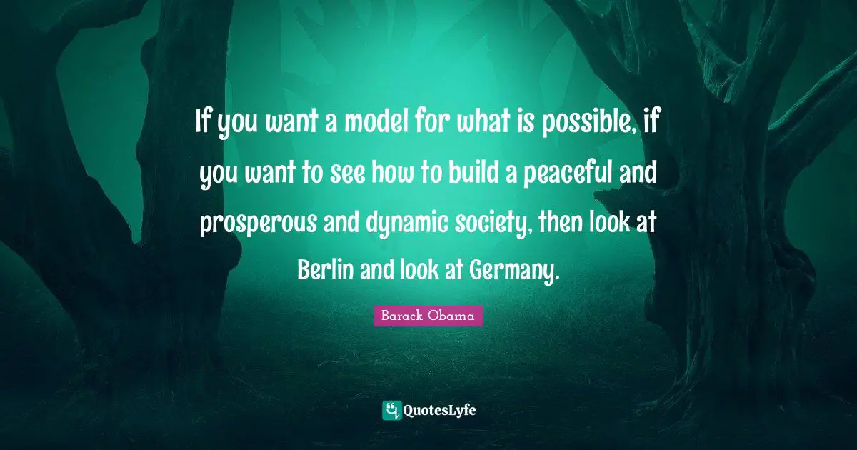 If you want a model for what is possible, if you want to see how to build a peaceful and prosperous and dynamic society, then look at Berlin and look at Germany.