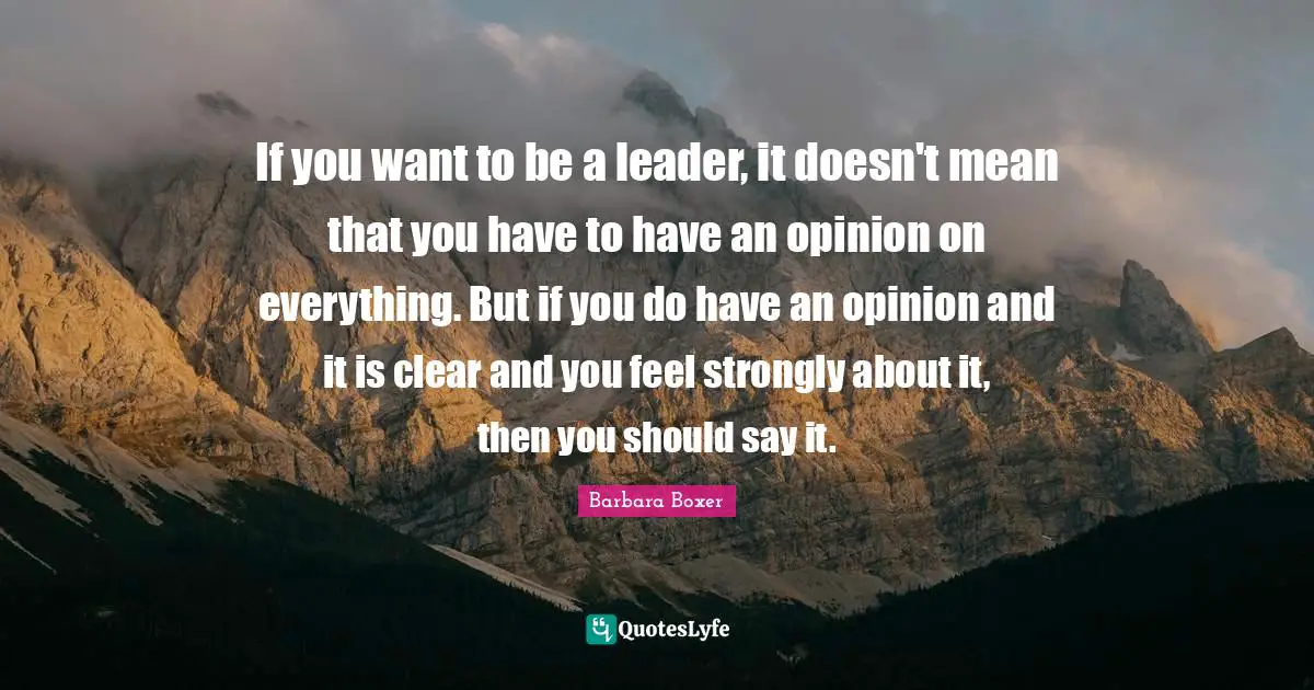 Barbara Boxer Quotes: "If you want to be a leader, it doesn't mean that you have to have an opinion on everything. But if you do have an opinion and it is clear and you feel strongly about it, then you should say it."