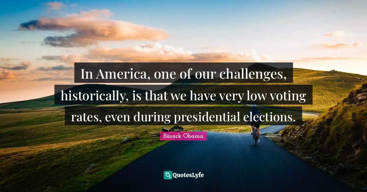 In America, one of our challenges, historically, is that we have very low voting rates, even during presidential elections.