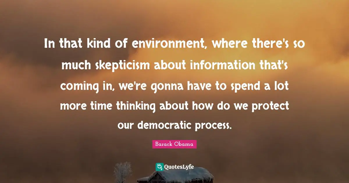 In that kind of environment, where there's so much skepticism about information that's coming in, we're gonna have to spend a lot more time thinking about how do we protect our democratic process.