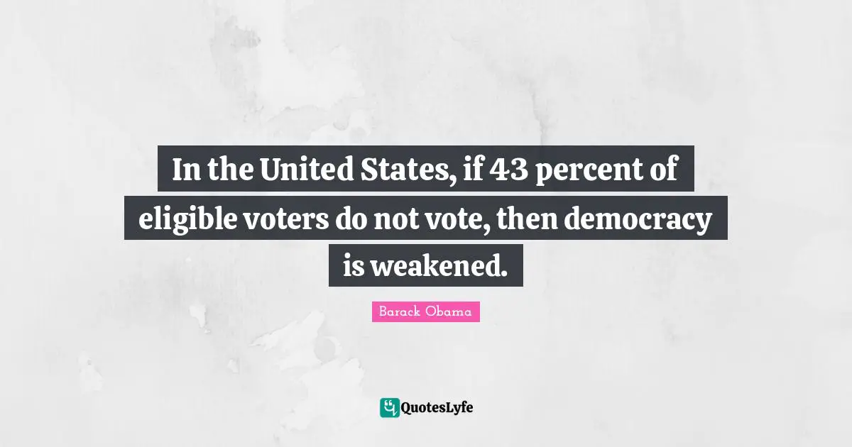 In the United States, if 43 percent of eligible voters do not vote, then democracy is weakened.