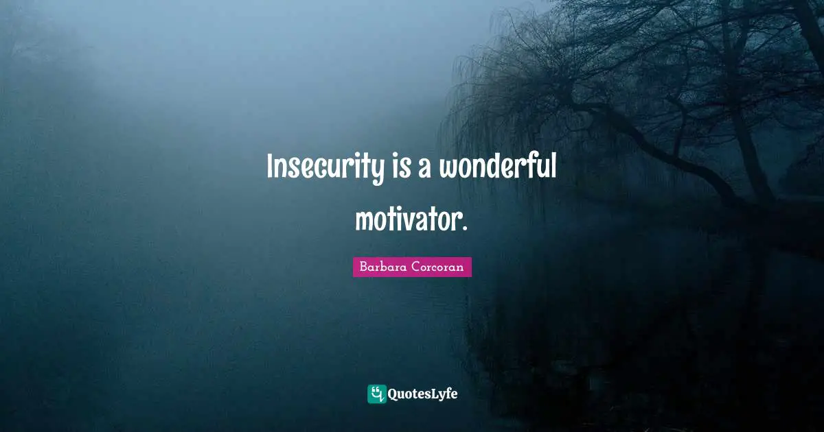 Insecurity is a wonderful motivator.