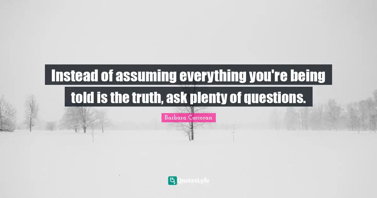 Instead of assuming everything you're being told is the truth, ask plenty of questions.