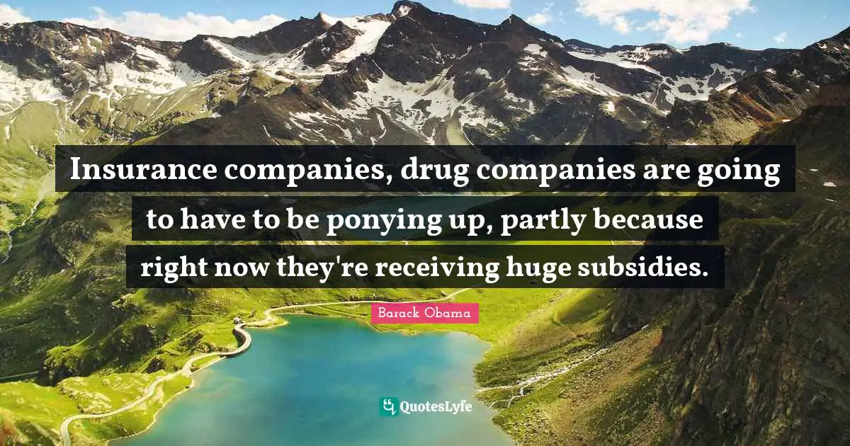 Insurance companies, drug companies are going to have to be ponying up, partly because right now they're receiving huge subsidies.