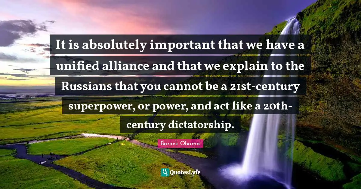 It is absolutely important that we have a unified alliance and that we explain to the Russians that you cannot be a 21st-century superpower, or power, and act like a 20th-century dictatorship.