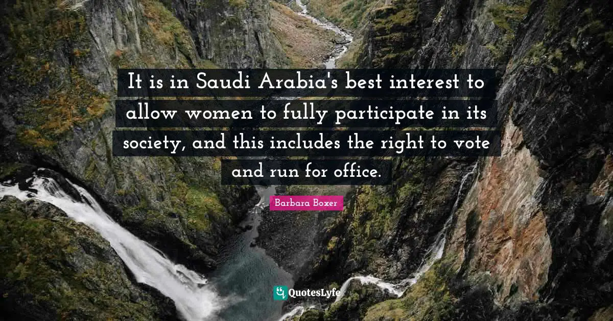 Barbara Boxer Quotes: "It is in Saudi Arabia's best interest to allow women to fully participate in its society, and this includes the right to vote and run for office."