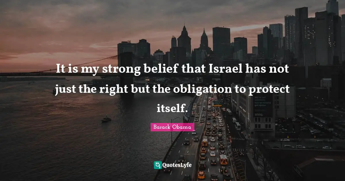 It is my strong belief that Israel has not just the right but the obligation to protect itself.
