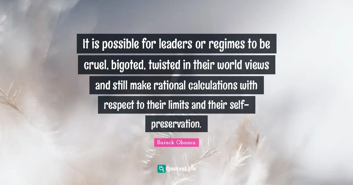 It is possible for leaders or regimes to be cruel, bigoted, twisted in their world views and still make rational calculations with respect to their limits and their self-preservation.