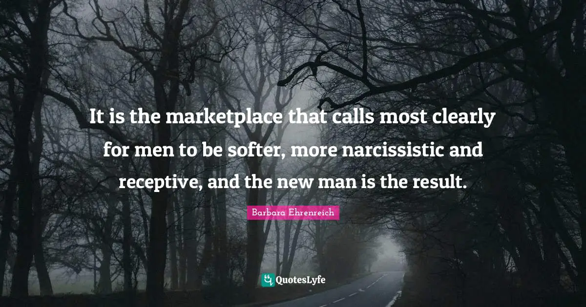Barbara Ehrenreich Quotes: "It is the marketplace that calls most clearly for men to be softer, more narcissistic and receptive, and the new man is the result."