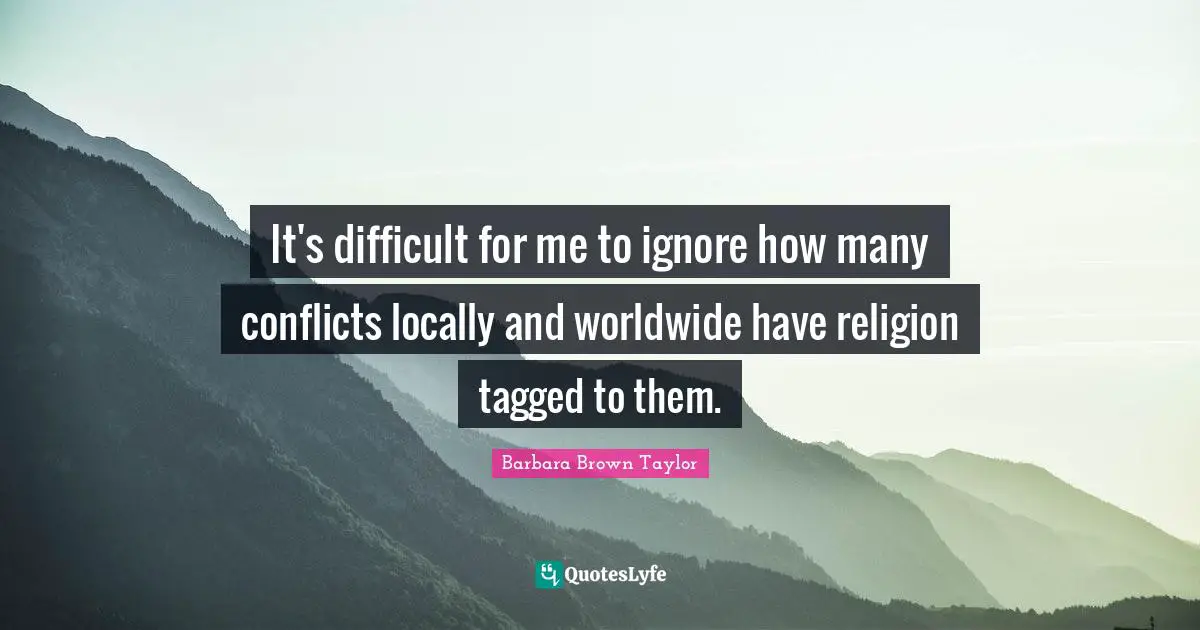 It's difficult for me to ignore how many conflicts locally and worldwide have religion tagged to them.
