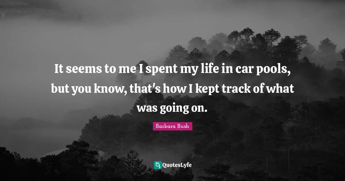 Barbara Bush Quotes: "It seems to me I spent my life in car pools, but you know, that's how I kept track of what was going on."