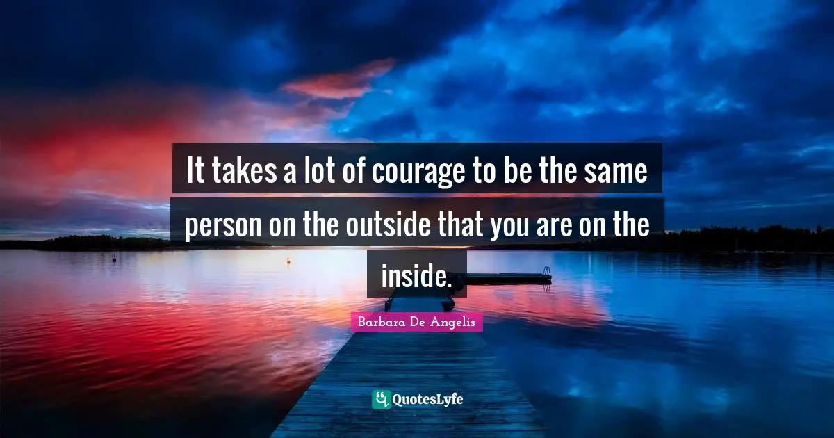 Barbara De Angelis Quotes: "It takes a lot of courage to be the same person on the outside that you are on the inside."