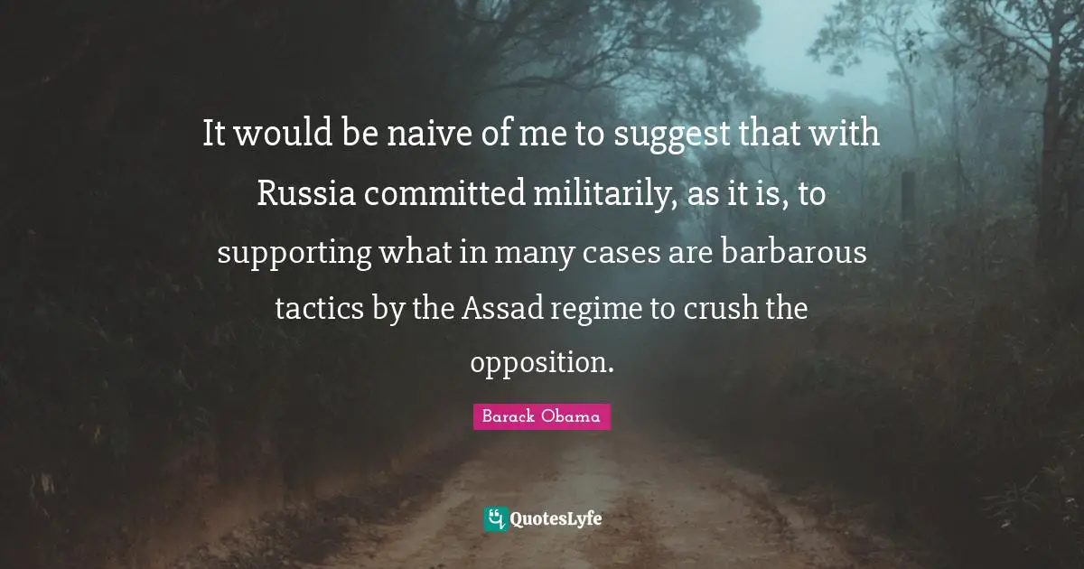 Assad Quotes: "It would be naive of me to suggest that with Russia committed militarily, as it is, to supporting what in many cases are barbarous tactics by the Assad regime to crush the opposition."