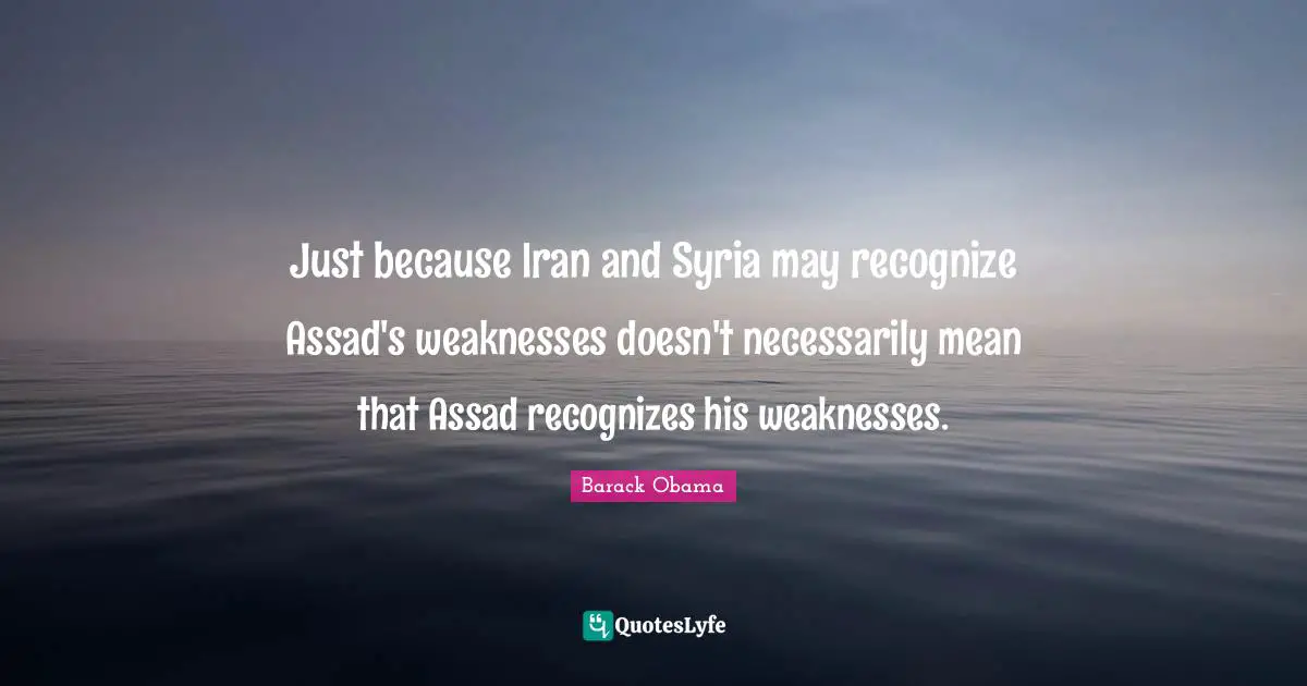 Assad Quotes: "Just because Iran and Syria may recognize Assad's weaknesses doesn't necessarily mean that Assad recognizes his weaknesses."
