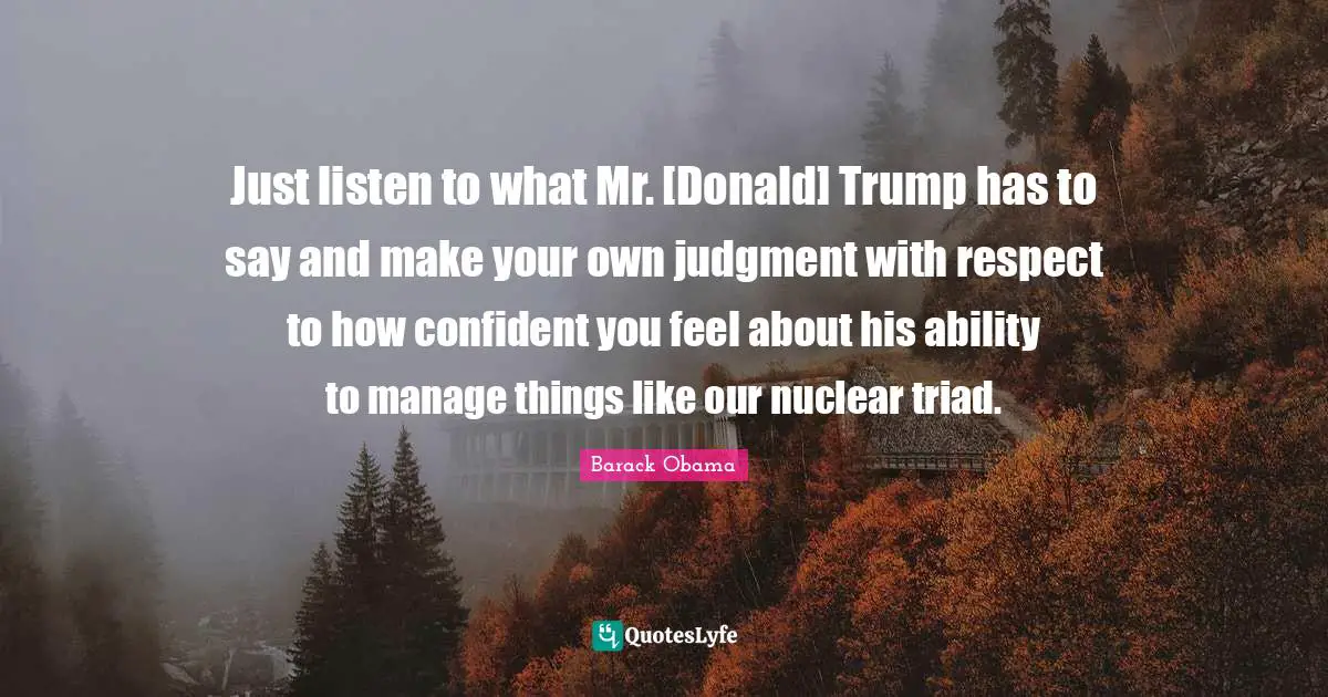Just listen to what Mr. [Donald] Trump has to say and make your own judgment with respect to how confident you feel about his ability to manage things like our nuclear triad.