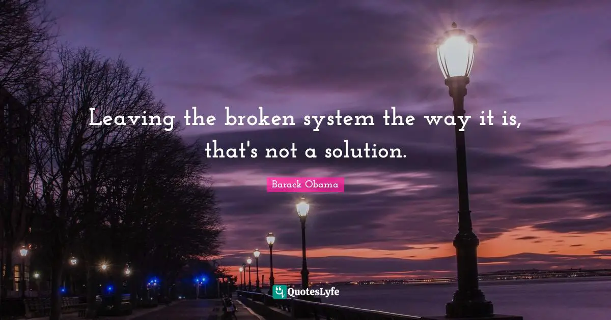 Leaving the broken system the way it is, that's not a solution.