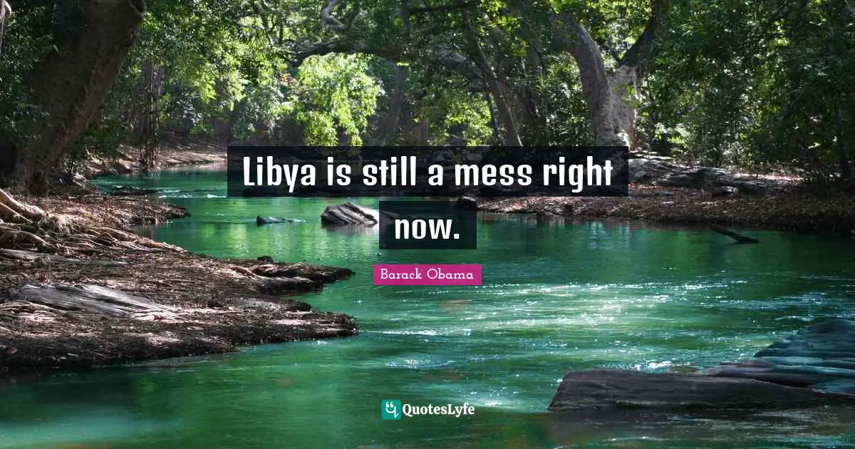 Libya is still a mess right now.
