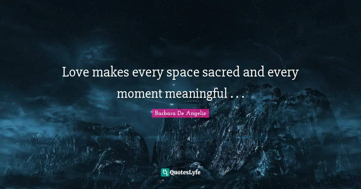 Barbara De Angelis Quotes: "Love makes every space sacred and every moment meaningful . . ."