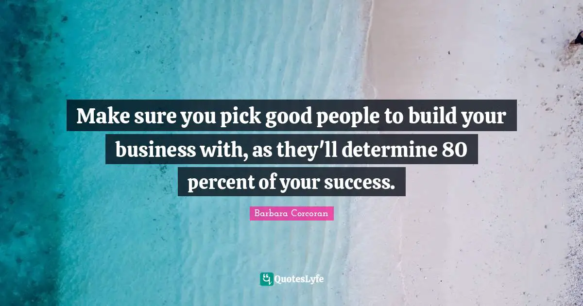 Make sure you pick good people to build your business with, as they'll determine 80 percent of your success.