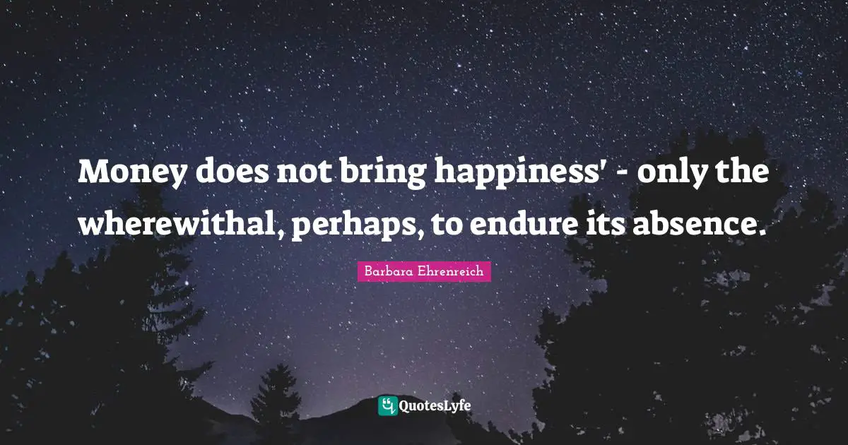 Barbara Ehrenreich Quotes: "Money does not bring happiness' - only the wherewithal, perhaps, to endure its absence."