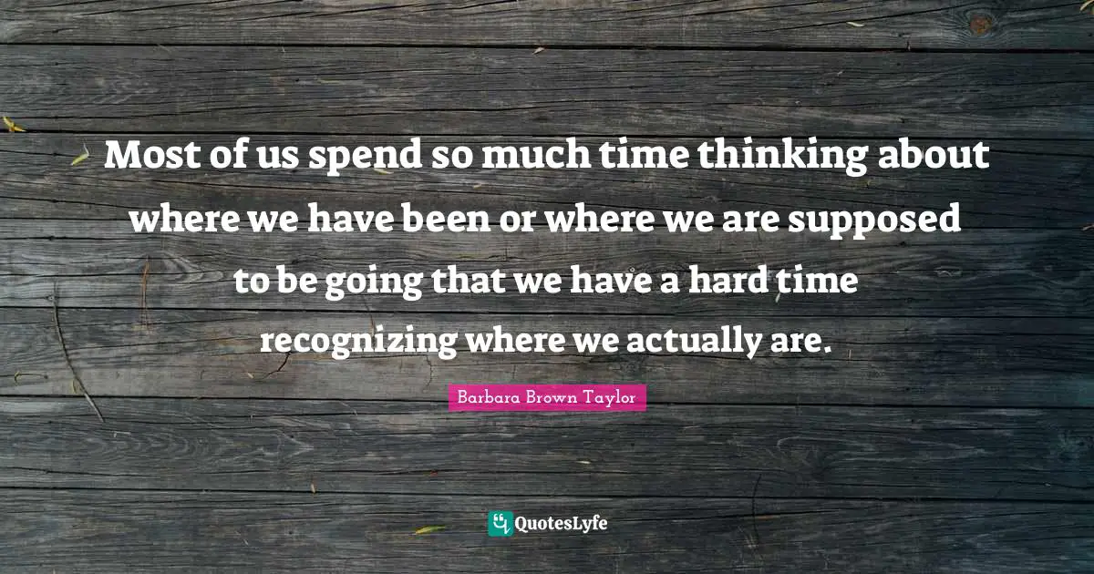Recognizing Quotes: "Most of us spend so much time thinking about where we have been or where we are supposed to be going that we have a hard time recognizing where we actually are."