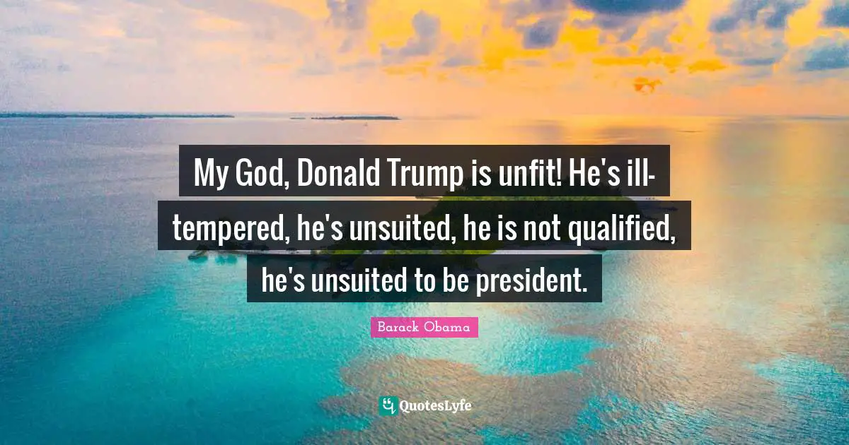 My God, Donald Trump is unfit! He's ill-tempered, he's unsuited, he is not qualified, he's unsuited to be president.