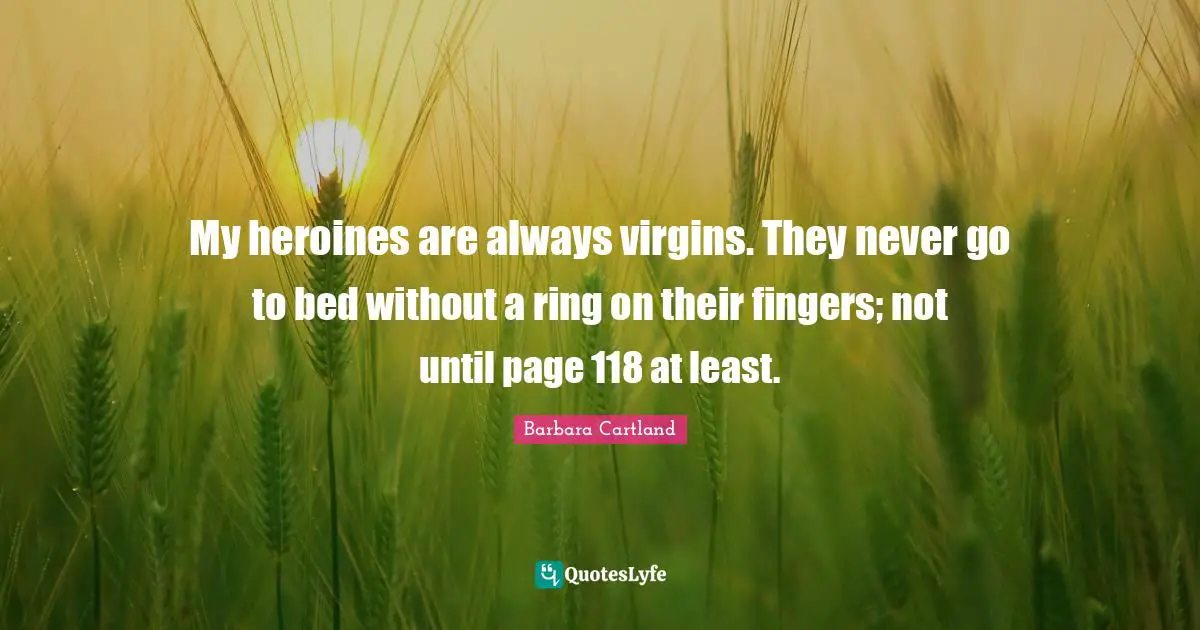 My heroines are always virgins. They never go to bed without a ring on their fingers; not until page 118 at least.