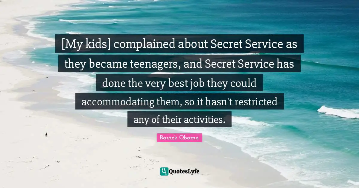 [My kids] complained about Secret Service as they became teenagers, and Secret Service has done the very best job they could accommodating them, so it hasn't restricted any of their activities.