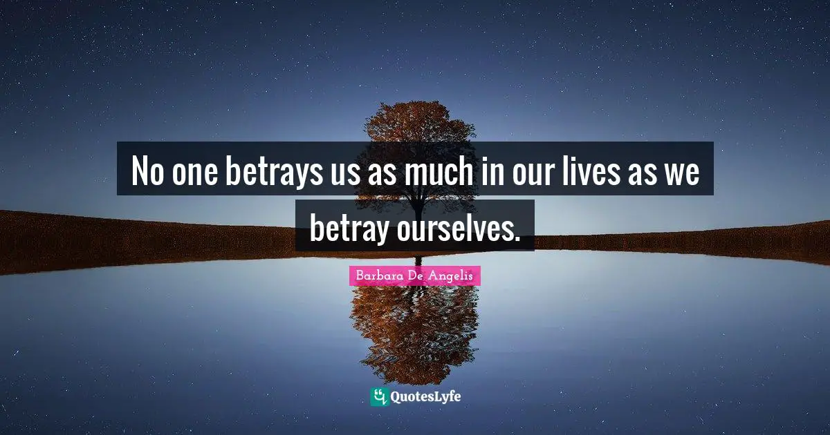 Barbara De Angelis Quotes: "No one betrays us as much in our lives as we betray ourselves."