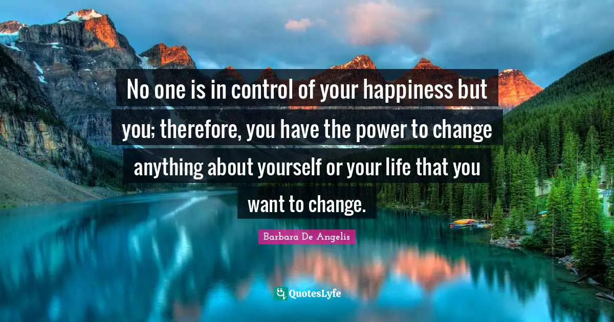 Barbara De Angelis Quotes: "No one is in control of your happiness but you; therefore, you have the power to change anything about yourself or your life that you want to change."