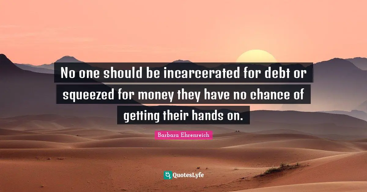 Barbara Ehrenreich Quotes: "No one should be incarcerated for debt or squeezed for money they have no chance of getting their hands on."