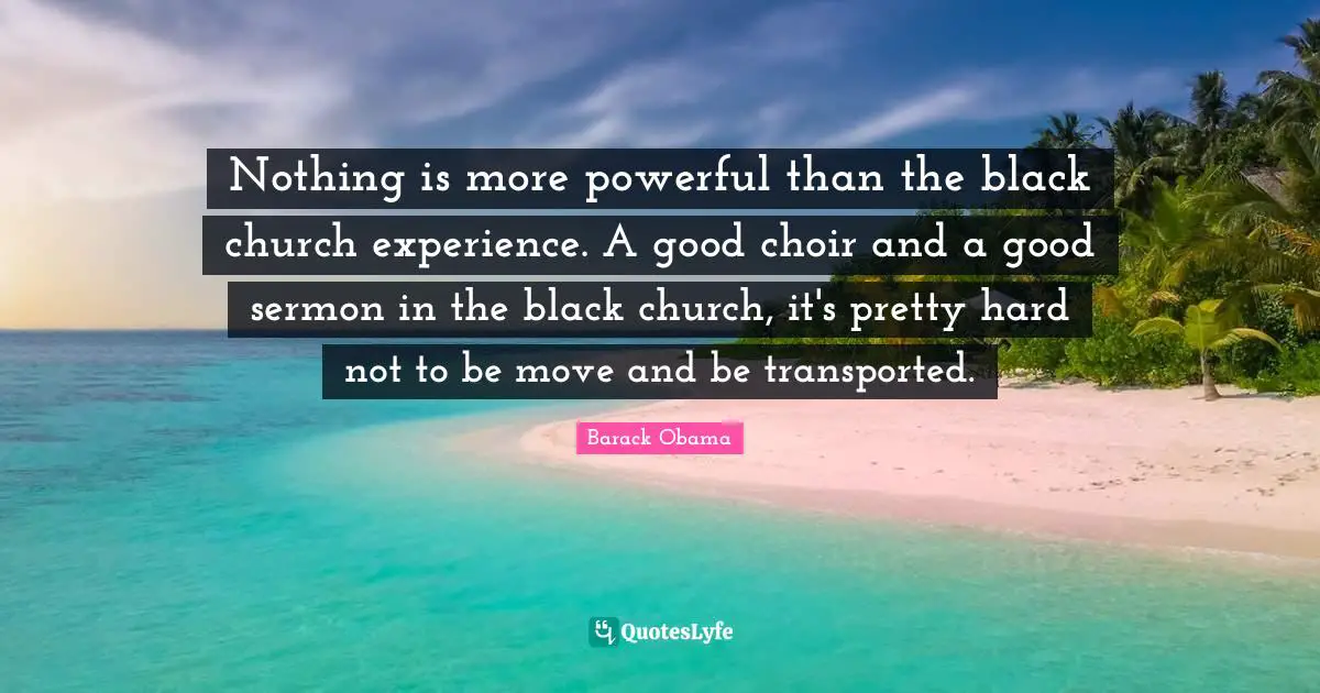 Nothing is more powerful than the black church experience. A good choir and a good sermon in the black church, it's pretty hard not to be move and be transported.