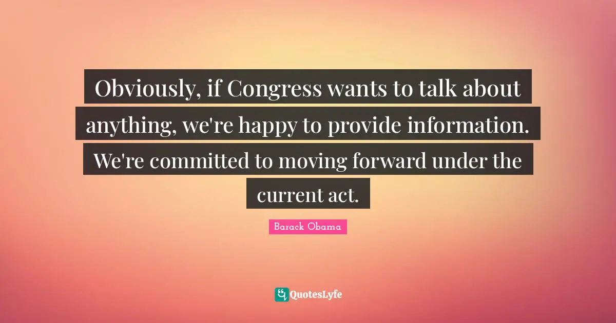 Obviously, if Congress wants to talk about anything, we're happy to provide information. We're committed to moving forward under the current act.