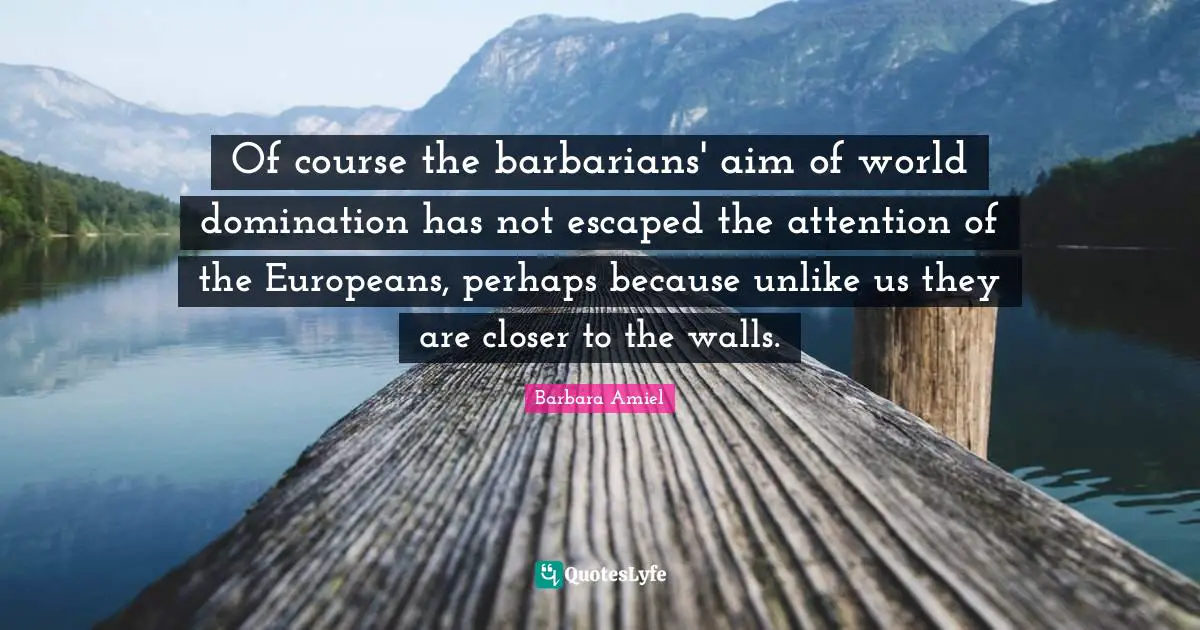 Barbara Amiel Quotes: "Of course the barbarians' aim of world domination has not escaped the attention of the Europeans, perhaps because unlike us they are closer to the walls."