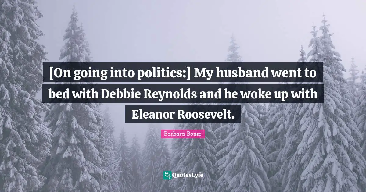 Eleanor Quotes: "[On going into politics:] My husband went to bed with Debbie Reynolds and he woke up with Eleanor Roosevelt."