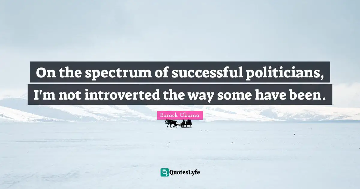 Introverted Quotes: "On the spectrum of successful politicians, I'm not introverted the way some have been."