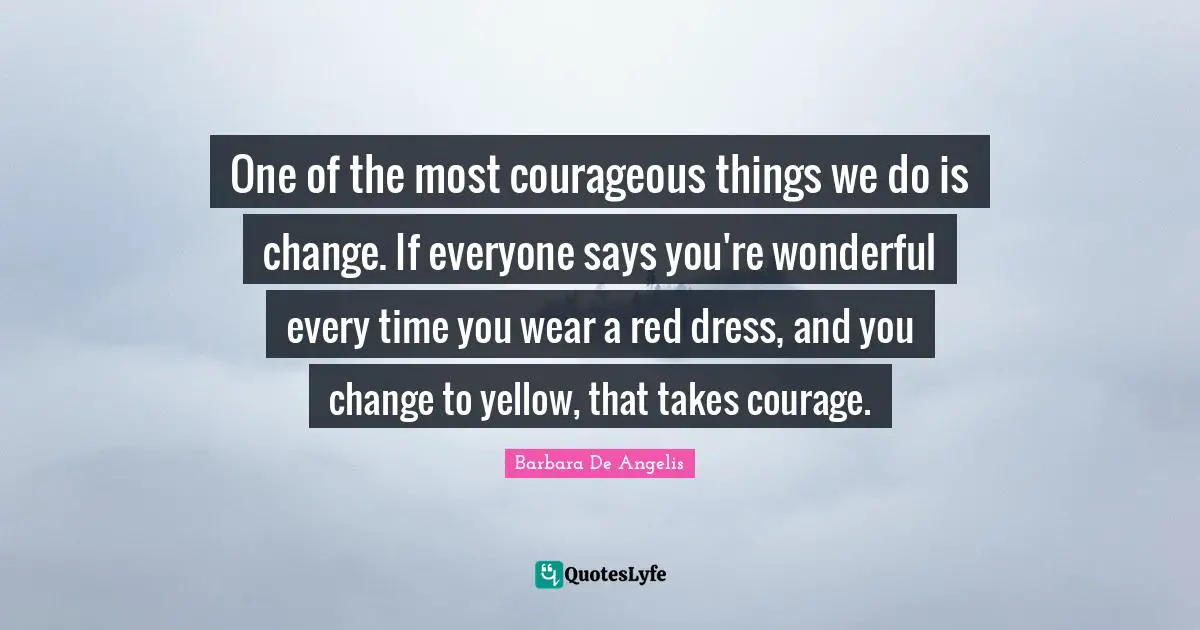 Barbara De Angelis Quotes: "One of the most courageous things we do is change. If everyone says you're wonderful every time you wear a red dress, and you change to yellow, that takes courage."