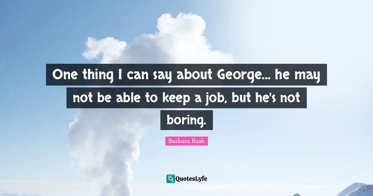 Barbara Bush Quotes: "One thing I can say about George... he may not be able to keep a job, but he's not boring."
