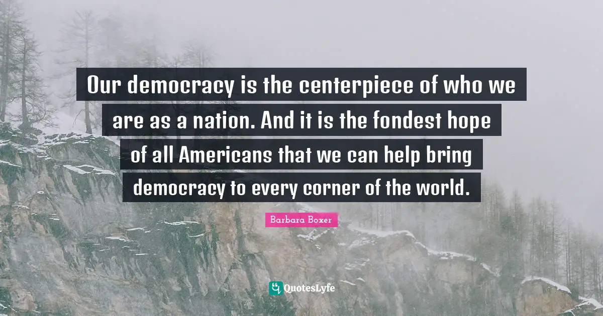 Our democracy is the centerpiece of who we are as a nation. And it is the fondest hope of all Americans that we can help bring democracy to every corner of the world.