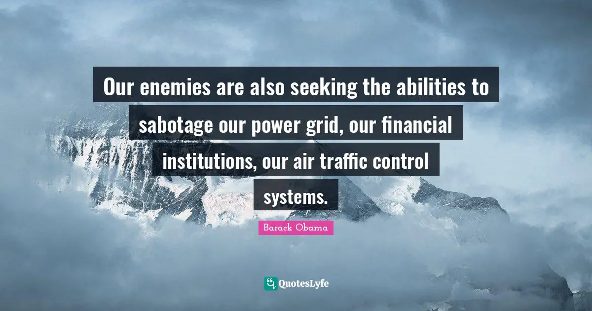 Our enemies are also seeking the abilities to sabotage our power grid, our financial institutions, our air traffic control systems.