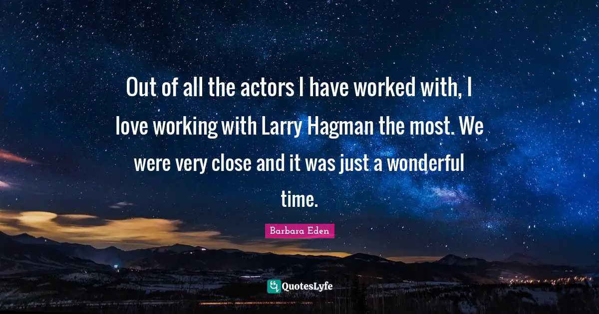 Out of all the actors I have worked with, I love working with Larry Hagman the most. We were very close and it was just a wonderful time.