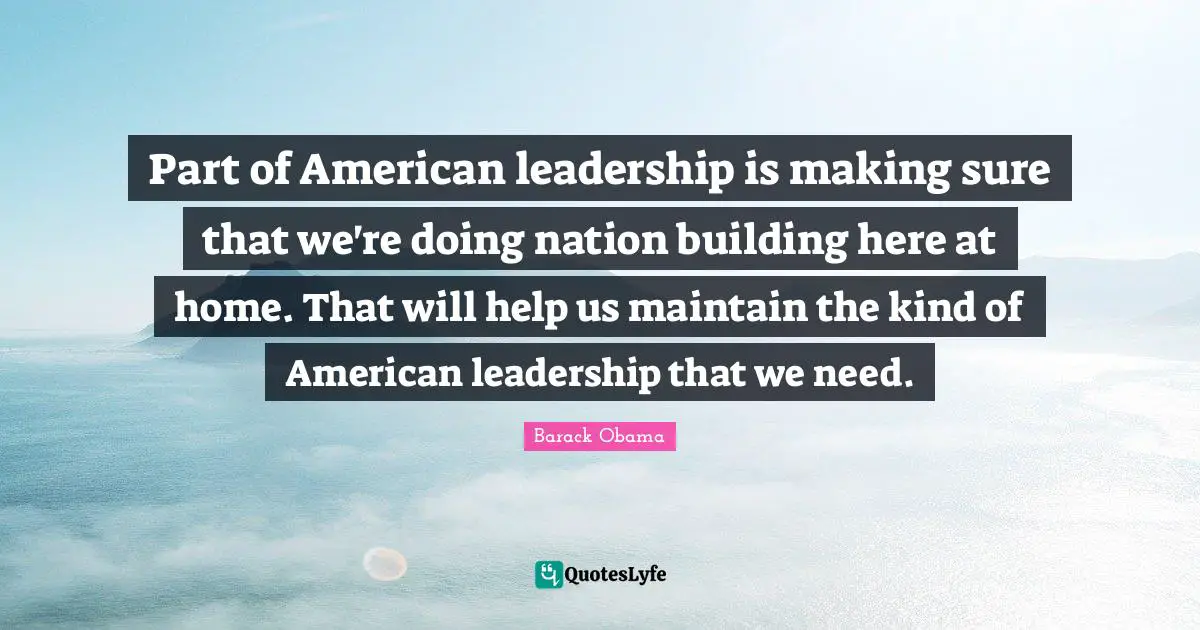 Part of American leadership is making sure that we're doing nation building here at home. That will help us maintain the kind of American leadership that we need.