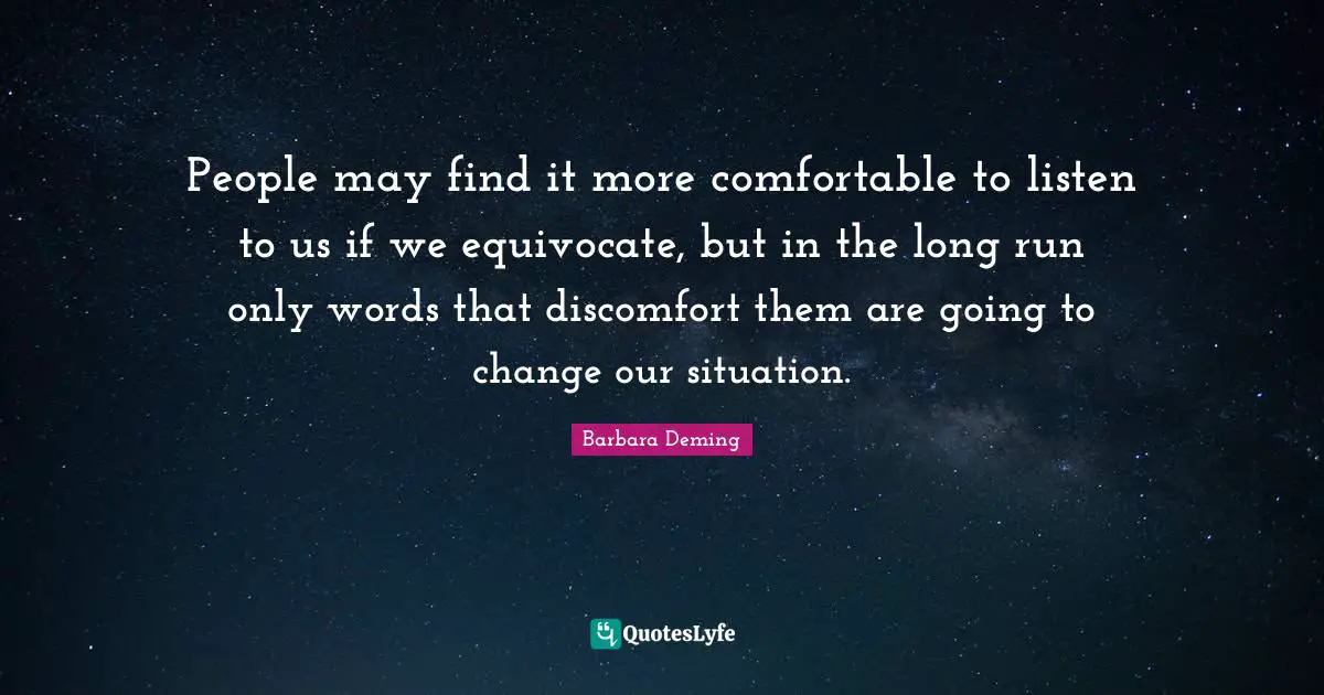 People may find it more comfortable to listen to us if we equivocate, but in the long run only words that discomfort them are going to change our situation.