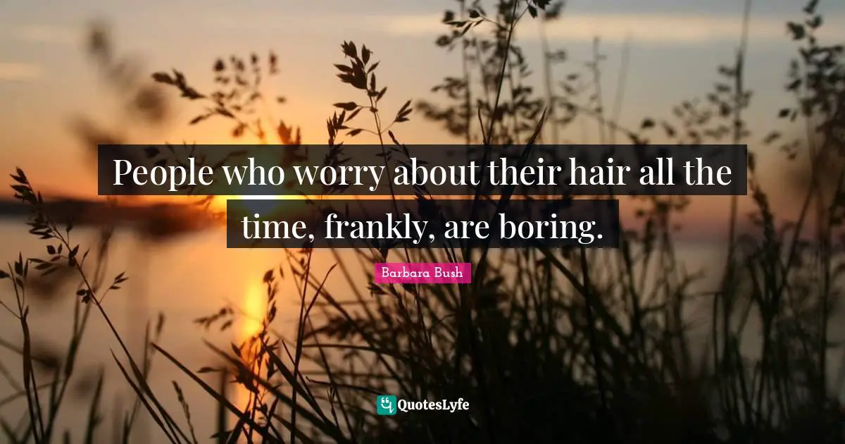 Barbara Bush Quotes: "People who worry about their hair all the time, frankly, are boring."