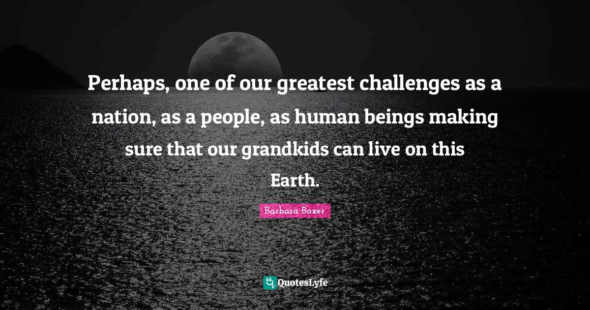 Barbara Boxer Quotes: "Perhaps, one of our greatest challenges as a nation, as a people, as human beings making sure that our grandkids can live on this Earth."