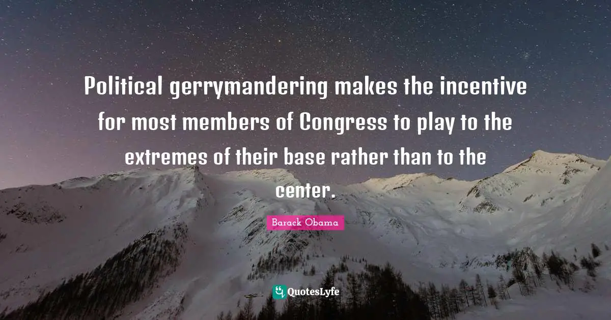 Political gerrymandering makes the incentive for most members of Congress to play to the extremes of their base rather than to the center.