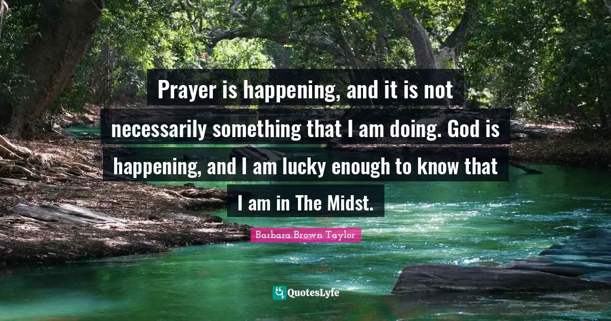 Prayer is happening, and it is not necessarily something that I am doing. God is happening, and I am lucky enough to know that I am in The Midst.